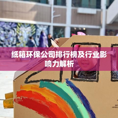 纸箱环保公司排行榜及行业影响力解析