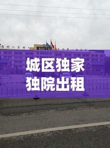 城区独家独院出租信息，附近独院出租 