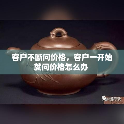 客户不断问价格，客户一开始就问价格怎么办 