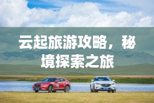 云起旅游攻略，秘境探索之旅