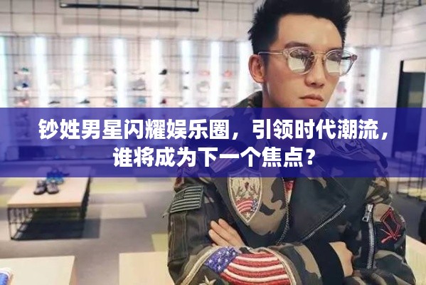钞姓男星闪耀娱乐圈，引领时代潮流，谁将成为下一个焦点？