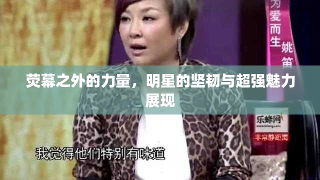 荧幕之外的力量，明星的坚韧与超强魅力展现