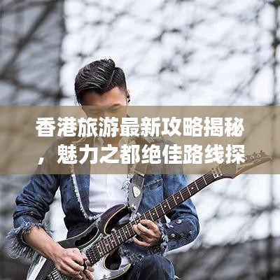 香港旅游最新攻略揭秘，魅力之都绝佳路线探索