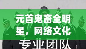 元首鬼畜全明星，网络文化魅力独特展现