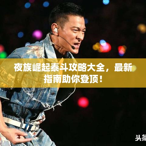 夜族崛起泰斗攻略大全，最新指南助你登顶！